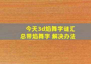 今天3d焰舞字谜汇总带焰舞字 解决办法